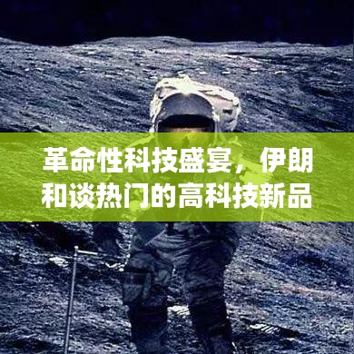 革命性科技盛宴，伊朗高科技新品揭秘与和谈热点聚焦