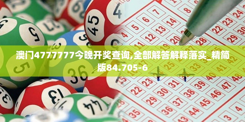 澳门4777777今晚开奖查询,全部解答解释落实_精简版84.705-6