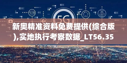 新奥精准资料免费提供(综合版),实地执行考察数据_LT56.351-4