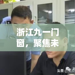 浙江九一门窗，引领未来门窗科技，探寻行业前沿动态