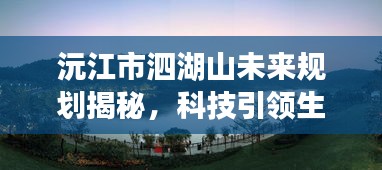 沅江市泗湖山未来规划揭秘，科技引领下的泗湖智谷新纪元震撼登场！