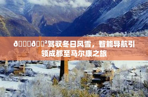 驾驭风雪，智能导航引领成都至马尔康冬日之旅