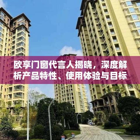 欧享门窗代言人揭晓，产品特性、使用体验与目标用户群体深度解析