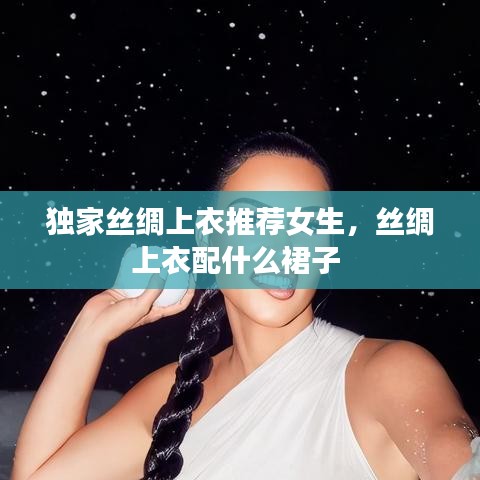 独家丝绸上衣推荐女生，丝绸上衣配什么裙子 