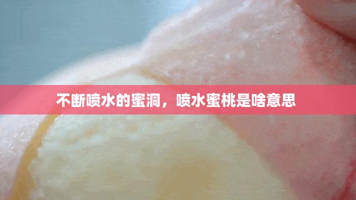 不断喷水的蜜洞，喷水蜜桃是啥意思 