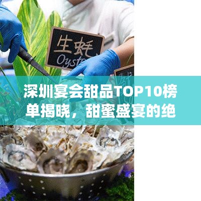 深圳宴会甜品TOP10榜单揭晓，甜蜜盛宴的绝佳之选