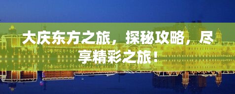 大庆东方之旅，探秘攻略，尽享精彩之旅！