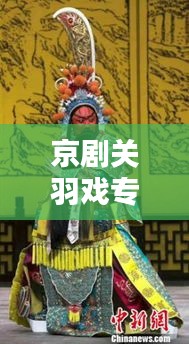 京剧关羽戏专题，传统魅力与现代演绎的完美融合