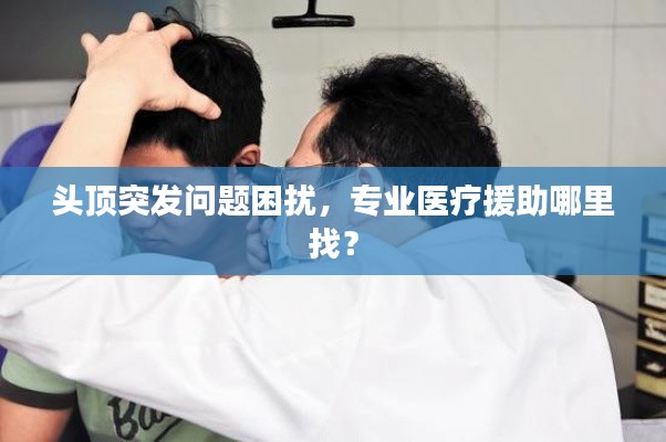 头顶突发问题困扰，专业医疗援助哪里找？