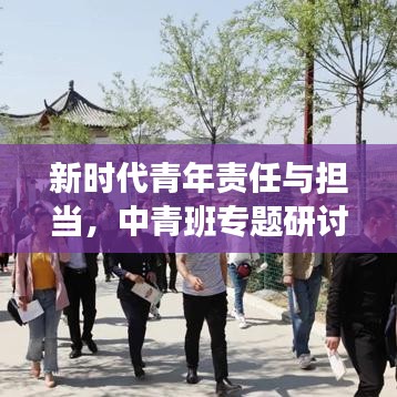 新时代青年责任与担当，中青班专题研讨会热议青年力量