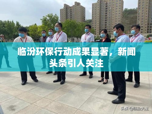 临汾环保行动成果显著，新闻头条引人关注