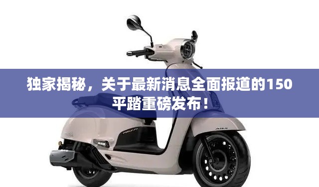 独家揭秘，关于最新消息全面报道的150平踏重磅发布！