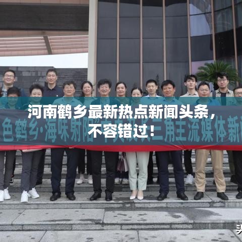 河南鹤乡最新热点新闻头条，不容错过！