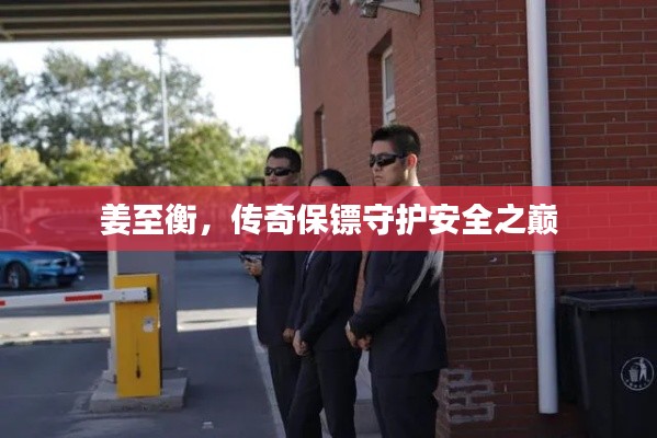 姜至衡，传奇保镖守护安全之巅