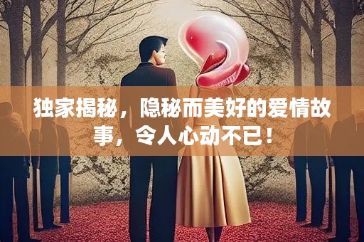 独家揭秘，隐秘而美好的爱情故事，令人心动不已！