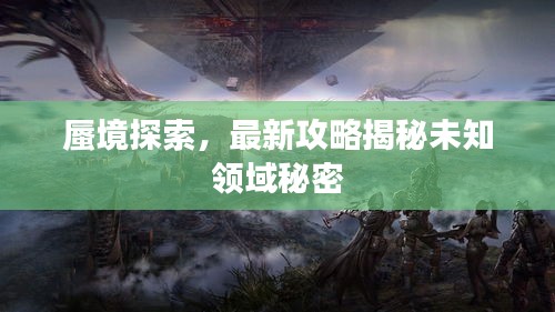 蜃境探索，最新攻略揭秘未知领域秘密
