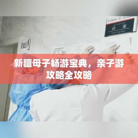 新疆母子畅游宝典，亲子游攻略全攻略
