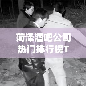菏泽酒吧公司热门排行榜TOP榜单揭晓！
