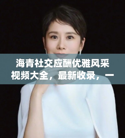 海青社交应酬优雅风采视频大全，最新收录，一睹风采