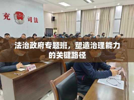法治政府专题班，塑造治理能力的关键路径