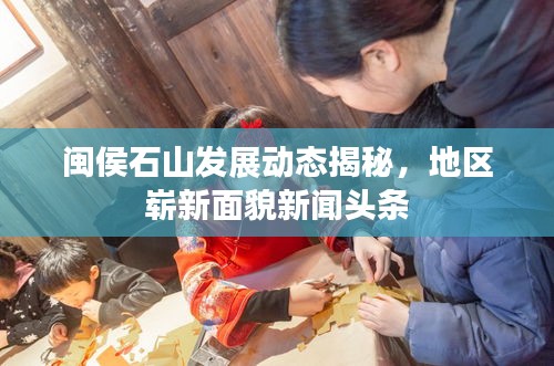 闽侯石山发展动态揭秘，地区崭新面貌新闻头条