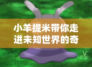 小羊提米带你走进未知世界的奇妙探索