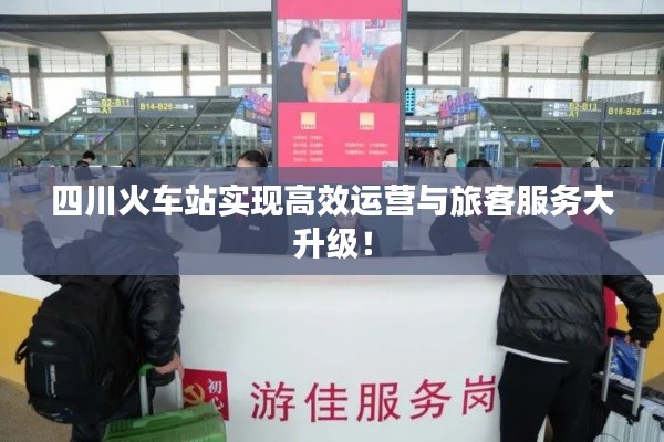 四川火车站实现高效运营与旅客服务大升级！